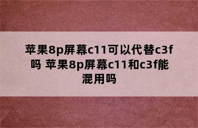 苹果8p屏幕c11可以代替c3f吗 苹果8p屏幕c11和c3f能混用吗